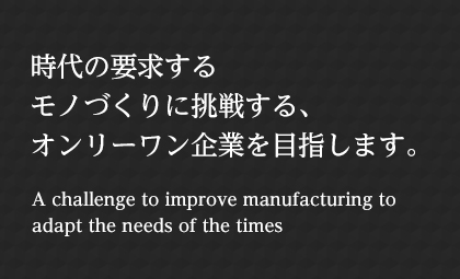 時(shí)代の要求するモノづくりに挑戦する、オンリーワン企業(yè)を目指します。 A challenge to improve manufacturing to adapt the needs of the times